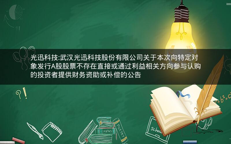 光迅科技:武汉光迅科技股份有限公司关于本次向特定对象发行A股股票不存在直接或通过利益相关方向参与认购的投资者提供财务资助或补偿的公告