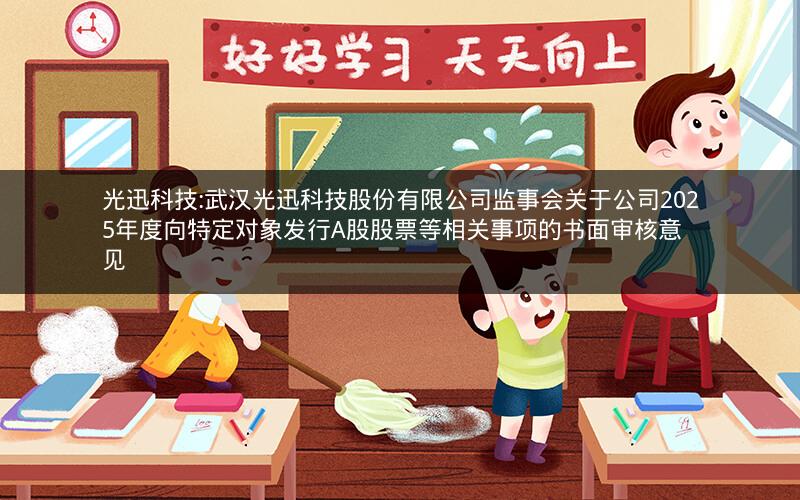 光迅科技:武汉光迅科技股份有限公司监事会关于公司2025年度向特定对象发行A股股票等相关事项的书面审核意见