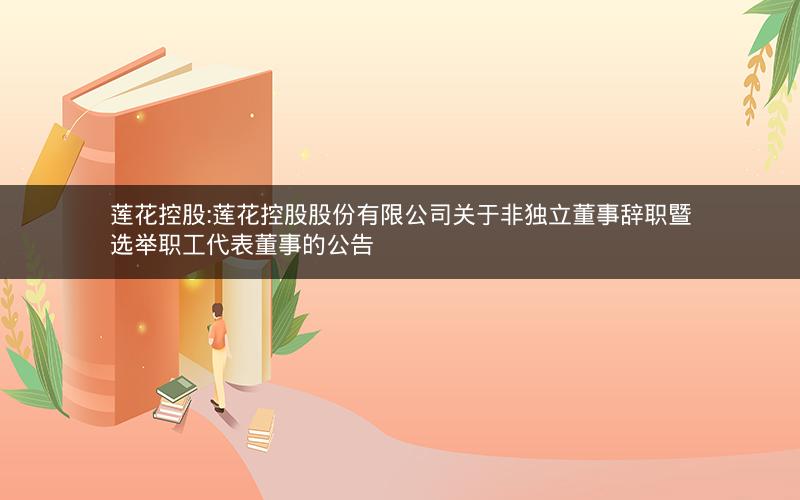 莲花控股:莲花控股股份有限公司关于非独立董事辞职暨选举职工代表董事的公告