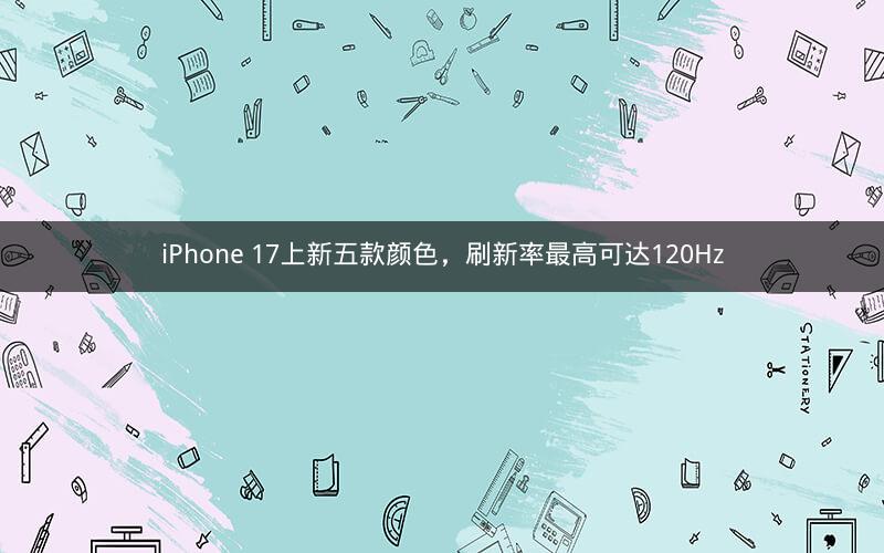 iPhone 17上新五款颜色，刷新率最高可达120Hz