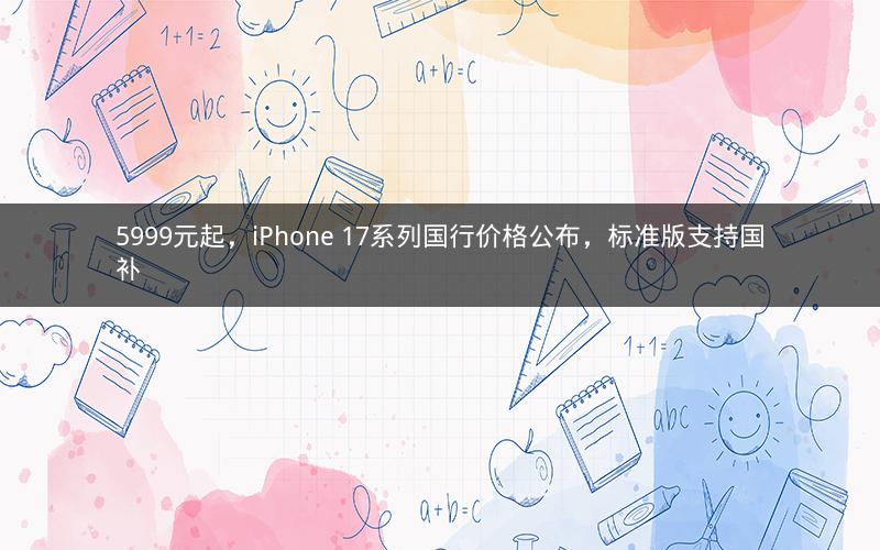 5999元起,iPhone 17系列国行价格公布,标准版支持国补 5999元起,iPhone 17系列国行价格公布,标准版支持国补