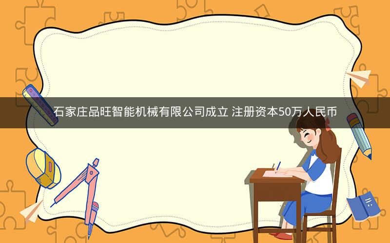 石家庄品旺智能机械有限公司成立 注册资本50万人民币