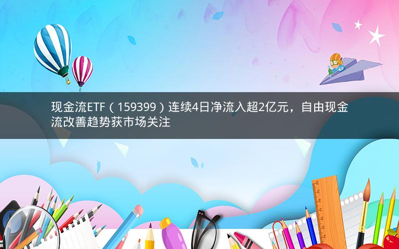 现金流ETF（159399）连续4日净流入超2亿元，自由现金流改善趋势获市场关注