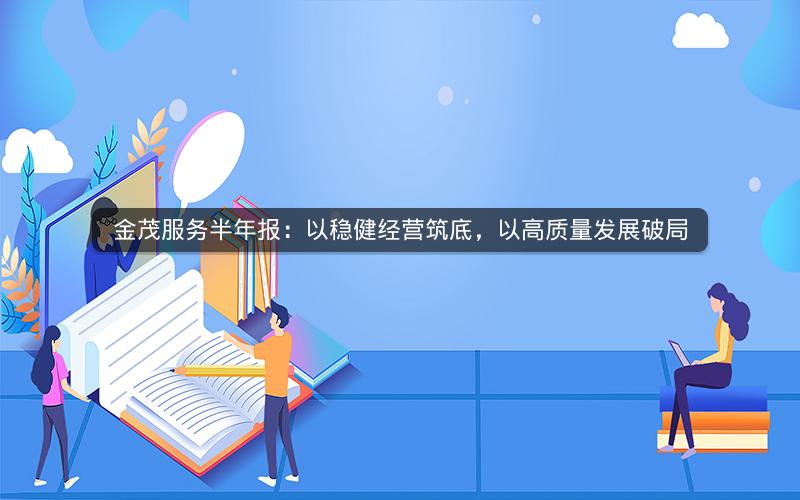 金茂服务半年报：以稳健经营筑底，以高质量发展破局