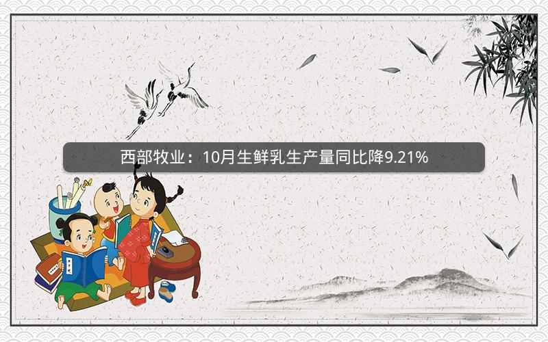 西部牧业：10月生鲜乳生产量同比降9.21%