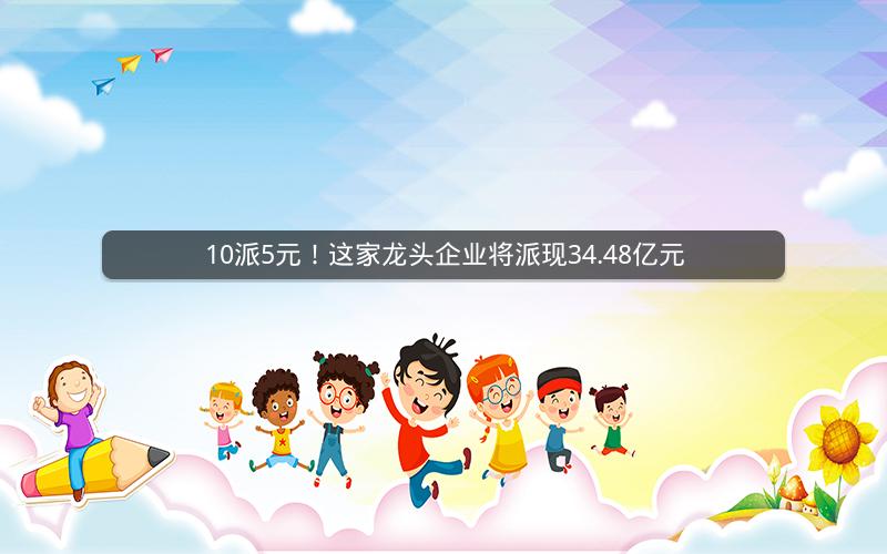 10派5元！这家龙头企业将派现34.48亿元