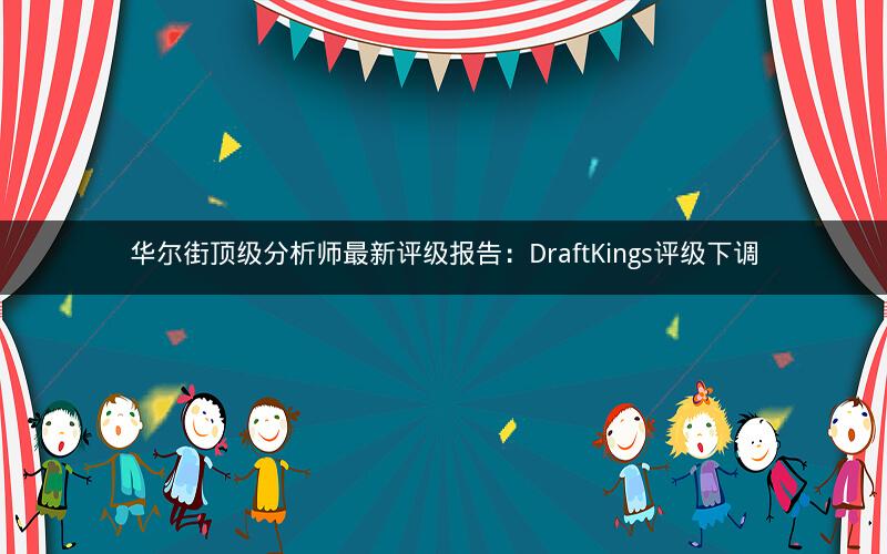 华尔街顶级分析师最新评级报告：DraftKings评级下调