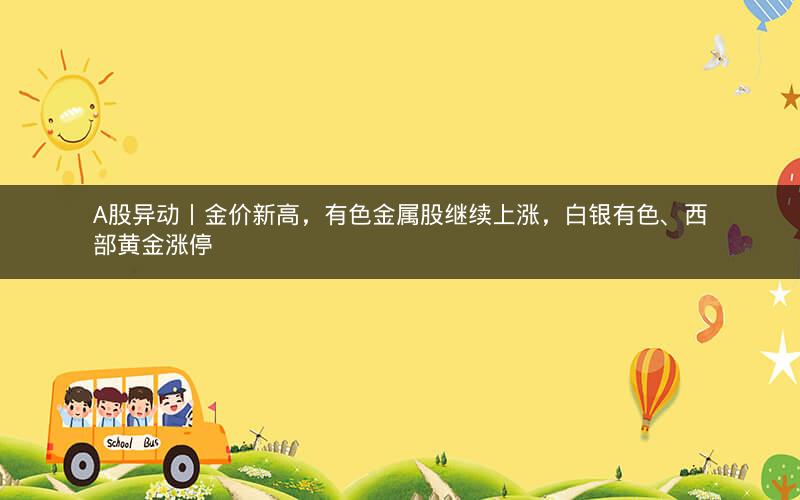 A股异动丨金价新高，有色金属股继续上涨，白银有色、西部黄金涨停