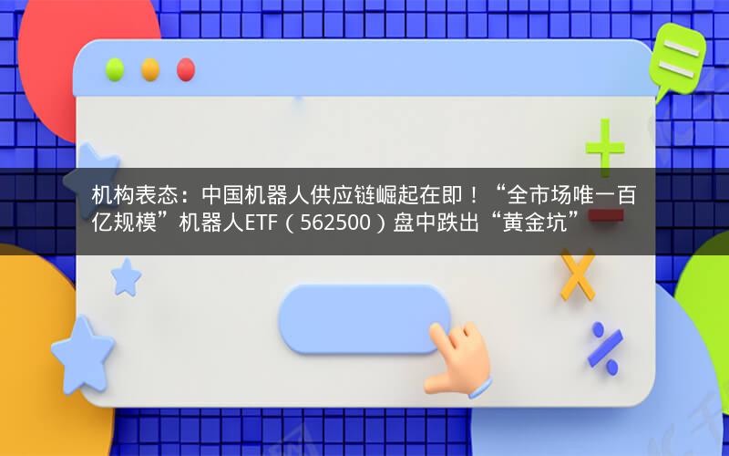 机构表态：中国机器人供应链崛起在即！“全市场唯一百亿规模”机器人ETF（562500）盘中跌出“黄金坑”