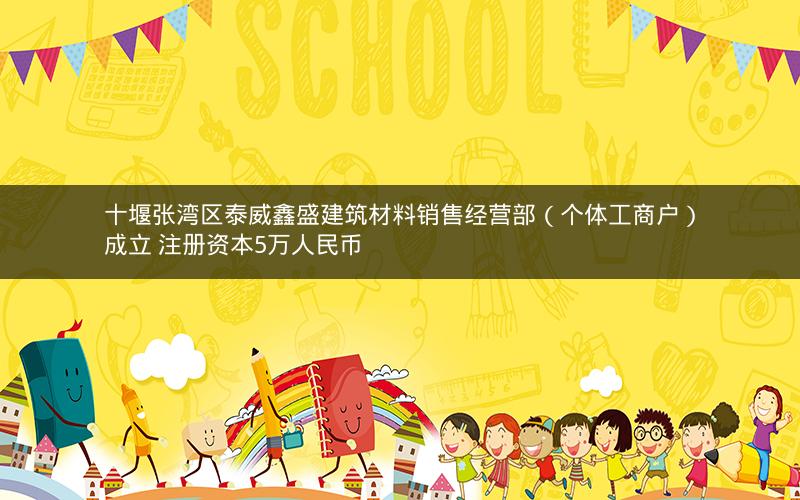 十堰张湾区泰威鑫盛建筑材料销售经营部（个体工商户）成立 注册资本5万人民币