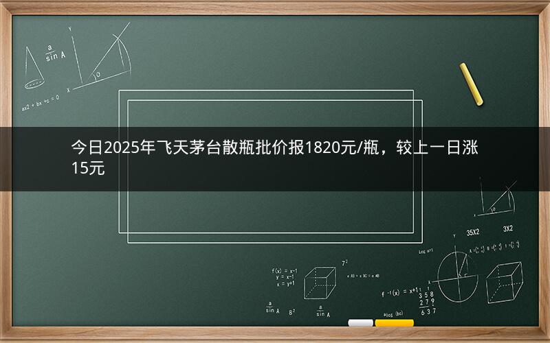 今日2025年飞天茅台散瓶批价报1820元/瓶，较上一日涨15元