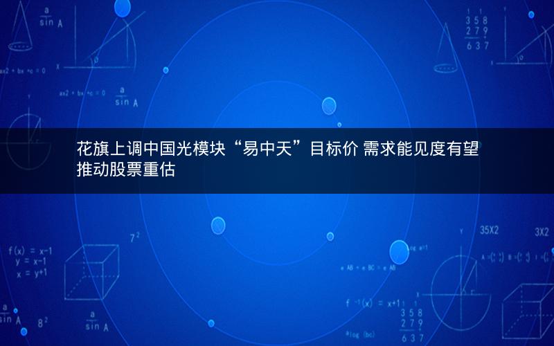 花旗上调中国光模块“易中天”目标价 需求能见度有望推动股票重估