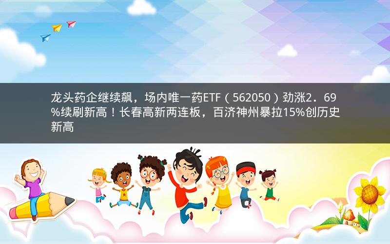 龙头药企继续飙，场内唯一药ETF（562050）劲涨2．69%续刷新高！长春高新两连板，百济神州暴拉15%创历史新高