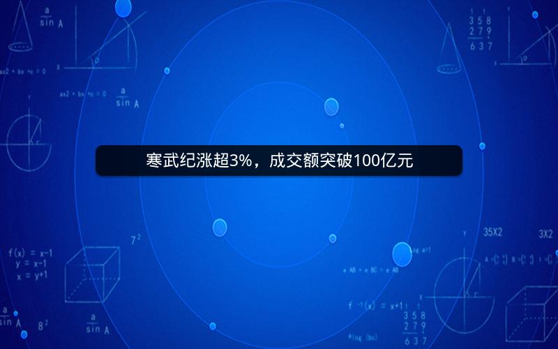 寒武纪涨超3%，成交额突破100亿元