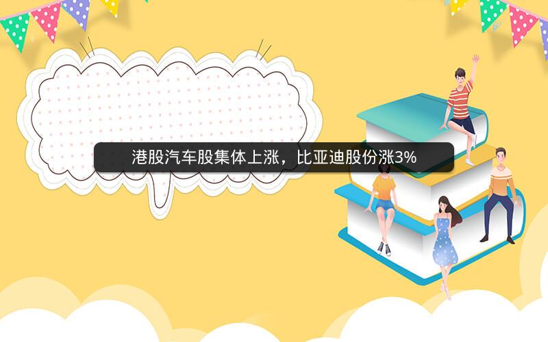 港股汽车股集体上涨，比亚迪股份涨3%