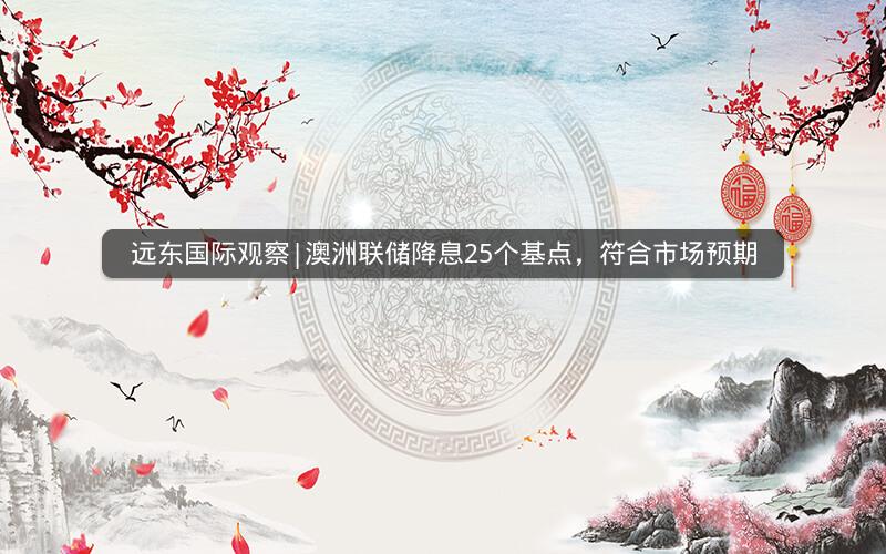 远东国际观察|澳洲联储降息25个基点，符合市场预期