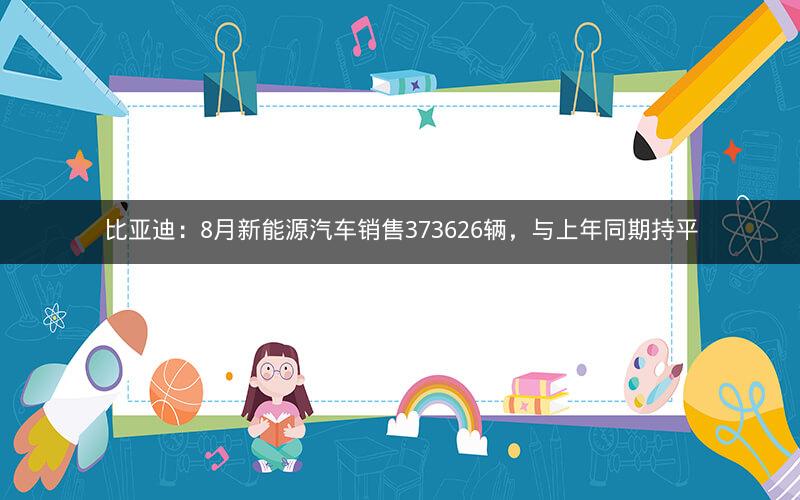 比亚迪：8月新能源汽车销售373626辆，与上年同期持平