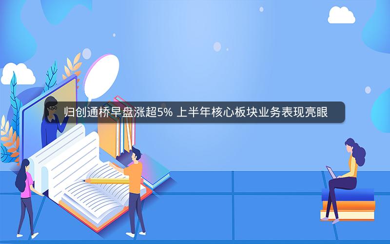 归创通桥早盘涨超5% 上半年核心板块业务表现亮眼