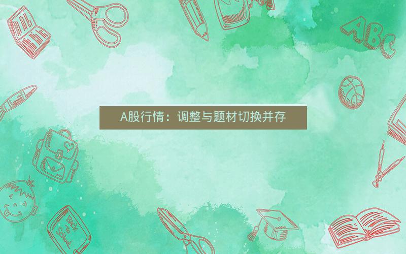 A股行情：调整与题材切换并存
