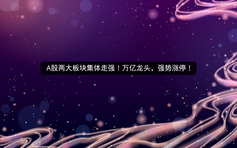 A股两大板块集体走强！万亿龙头，强势涨停！