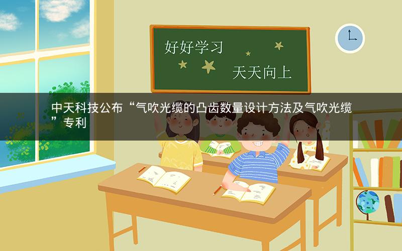 中天科技公布“气吹光缆的凸齿数量设计方法及气吹光缆”专利