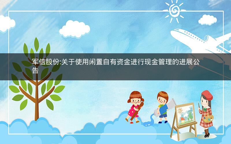 军信股份:关于使用闲置自有资金进行现金管理的进展公告