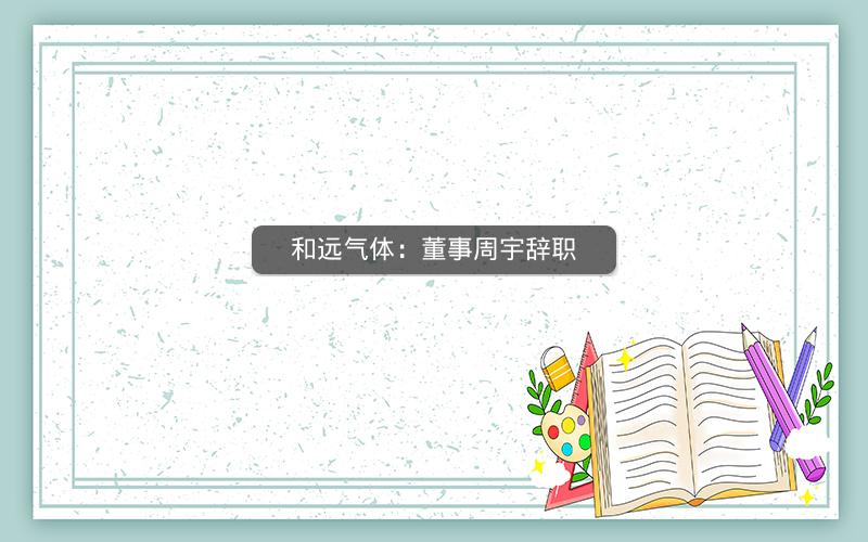 和远气体:董事周宇辞职