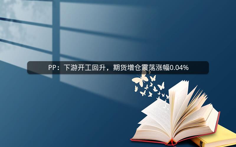PP：下游开工回升，期货增仓震荡涨幅0.04%