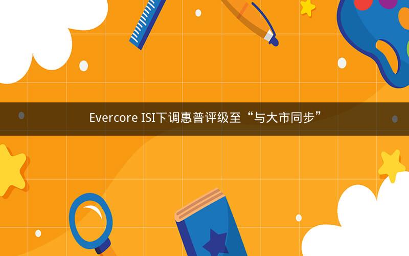 Evercore ISI下调惠普评级至“与大市同步”