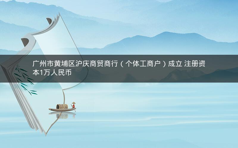 广州市黄埔区沪庆商贸商行（个体工商户）成立 注册资本1万人民币