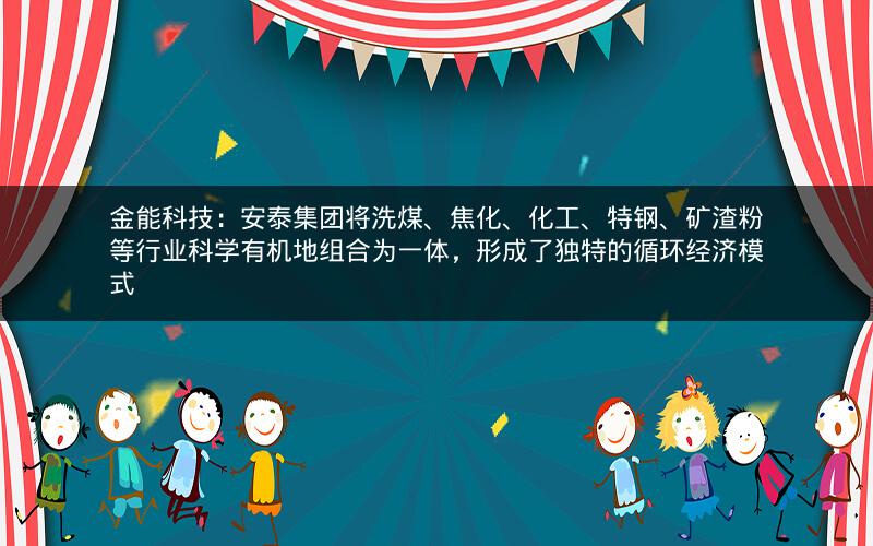 金能科技：安泰集团将洗煤、焦化、化工、特钢、矿渣粉等行业科学有机地组合为一体，形成了独特的循环经济模式