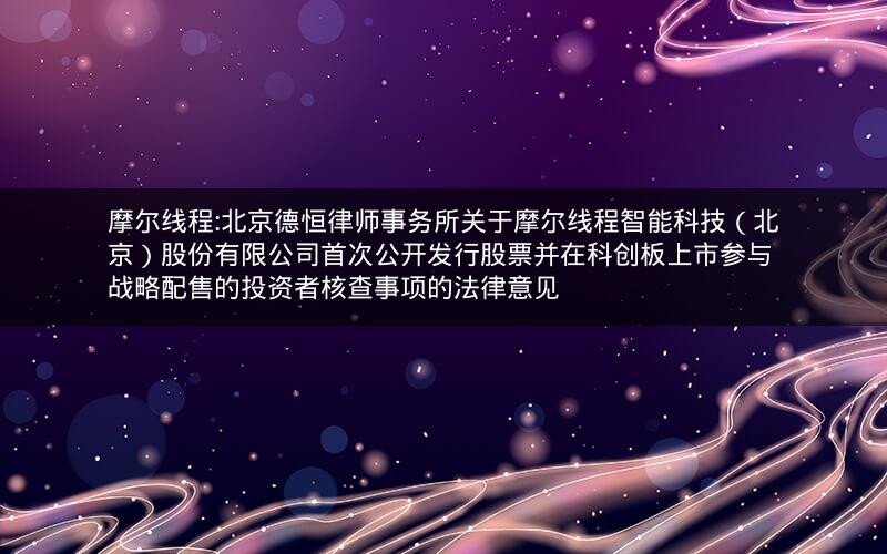 摩尔线程:北京德恒律师事务所关于摩尔线程智能科技（北京）股份有限公司首次公开发行股票并在科创板上市参与战略配售的投资者核查事项的法律意见