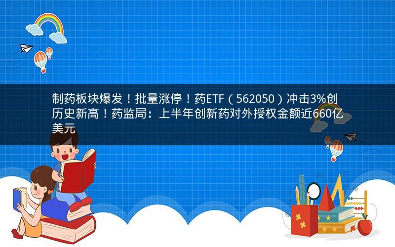制药板块爆发！批量涨停！药ETF（562050）冲击3%创历史新高！药监局：上半年创新药对外授权金额近660亿美元
