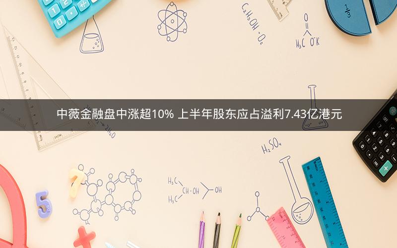 中薇金融盘中涨超10% 上半年股东应占溢利7.43亿港元