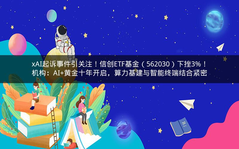 xAI起诉事件引关注!信创ETF基金(562030)下挫3%!机构:AI+黄金十年开启,算力基建与智能终端结合紧密
