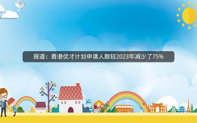 报道：香港优才计划申请人数较2023年减少了75%