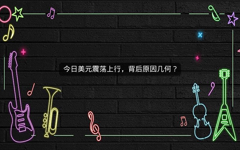 今日美元震荡上行，背后原因几何？