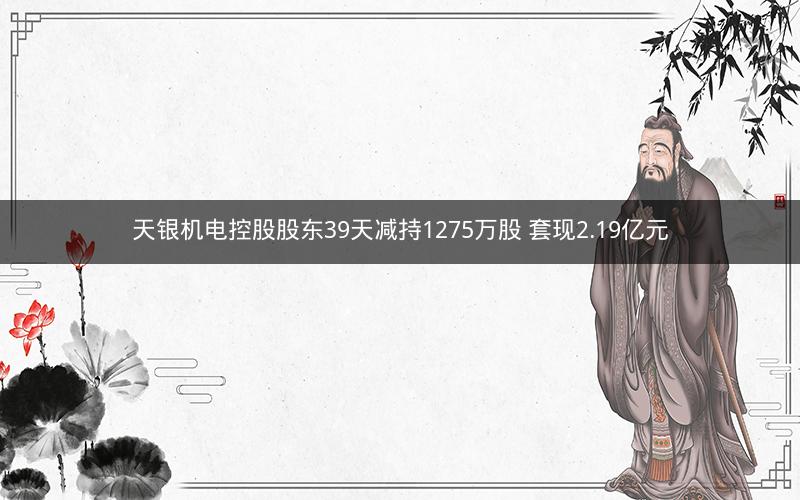 天银机电控股股东39天减持1275万股 套现2.19亿元