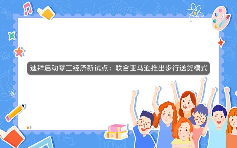 迪拜启动零工经济新试点：联合亚马逊推出步行送货模式