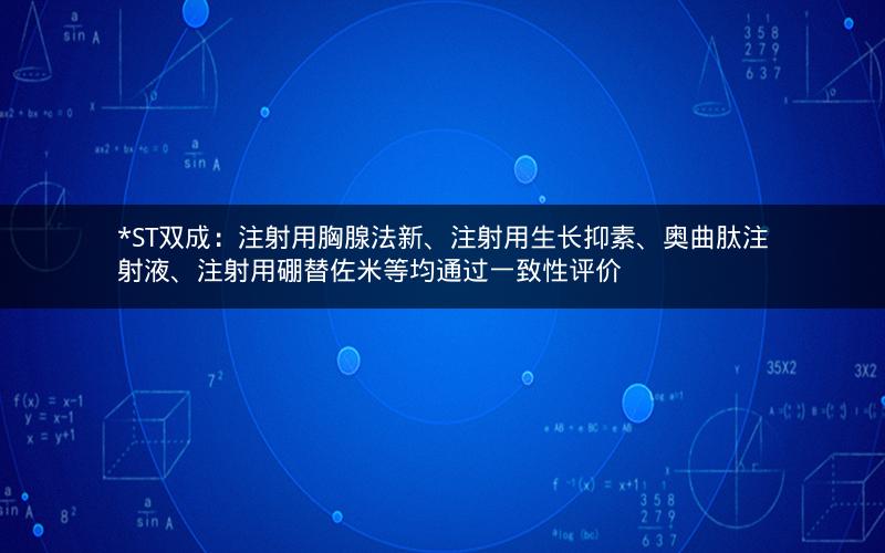 *ST双成：注射用胸腺法新、注射用生长抑素、奥曲肽注射液、注射用硼替佐米等均通过一致性评价