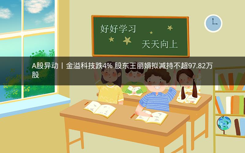 A股异动丨金溢科技跌4% 股东王丽娟拟减持不超97.82万股