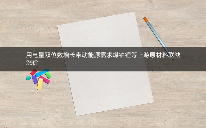 用电量双位数增长带动能源需求煤铀锂等上游原材料联袂涨价