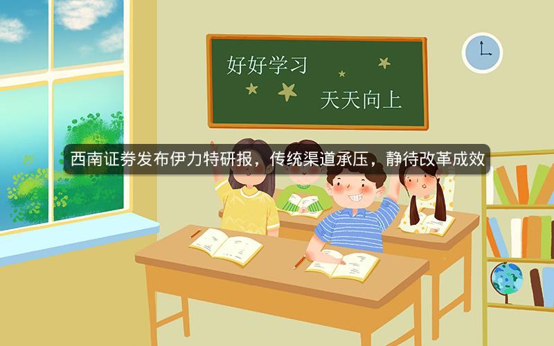 西南证券发布伊力特研报，传统渠道承压，静待改革成效