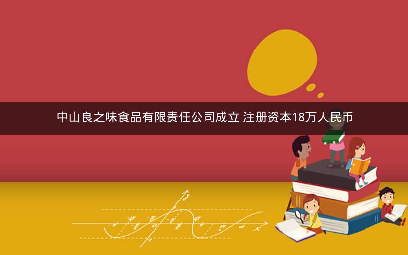 中山良之味食品有限责任公司成立 注册资本18万人民币