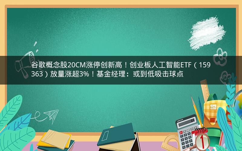 谷歌概念股20CM涨停创新高!创业板人工智能ETF(159363)放量涨超3%!基金经理:或到低吸击球点 谷歌概念股20CM涨停创新高!创业板人工智能ETF(159363)放量涨超3%!基金经理:或到低吸击球点