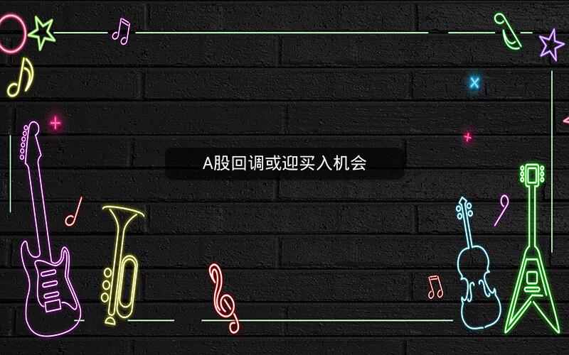 A股回调或迎买入机会 A股回调或迎买入机会