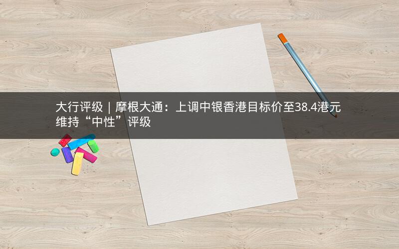 大行评级｜摩根大通：上调中银香港目标价至38.4港元 维持“中性”评级