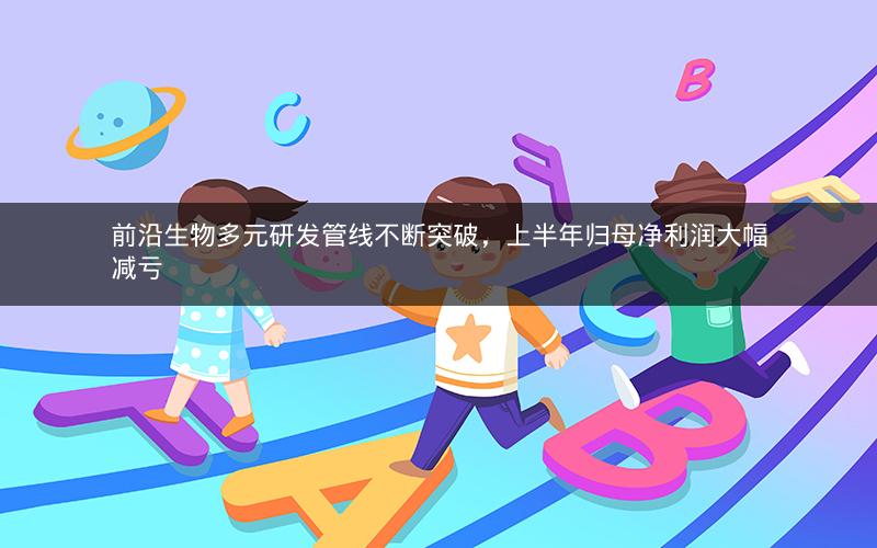 前沿生物多元研发管线不断突破，上半年归母净利润大幅减亏