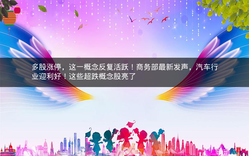 多股涨停,这一概念反复活跃!商务部最新发声,汽车行业迎利好!这些超跌概念股亮了 多股涨停,这一概念反复活跃!商务部最新发声,汽车行业迎利好!这些超跌概念股亮了