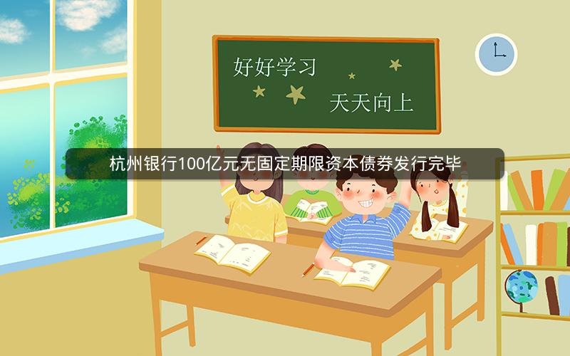 杭州银行100亿元无固定期限资本债券发行完毕 杭州银行100亿元无固定期限资本债券发行完毕